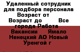 Удаленный сотрудник для подбора персонала › Возраст от ­ 25 › Возраст до ­ 55 - Все города Работа » Вакансии   . Ямало-Ненецкий АО,Новый Уренгой г.